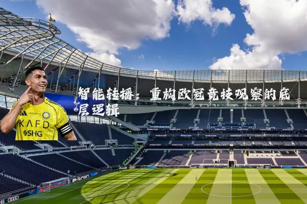 智能转播:重构欧冠竞技观察的底层逻辑