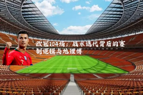 欧冠104场：战术迭代背后的赛制逻辑与地理博弈