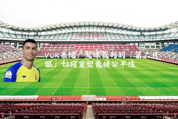 VOR系统:足球裁判的「第三只眼」如何重塑竞技公平性
