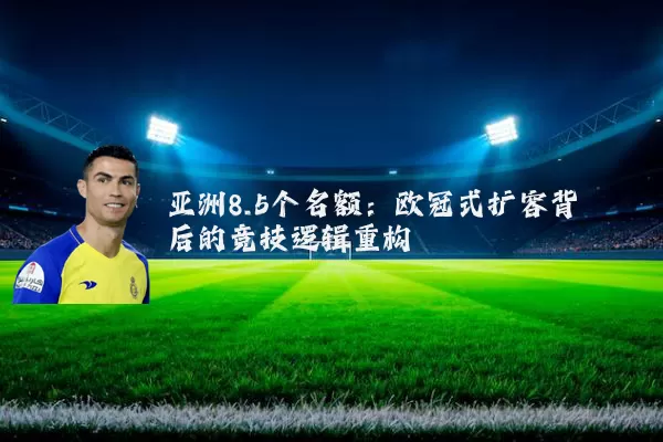 亚洲8.5个名额：欧冠式扩容背后的竞技逻辑重构