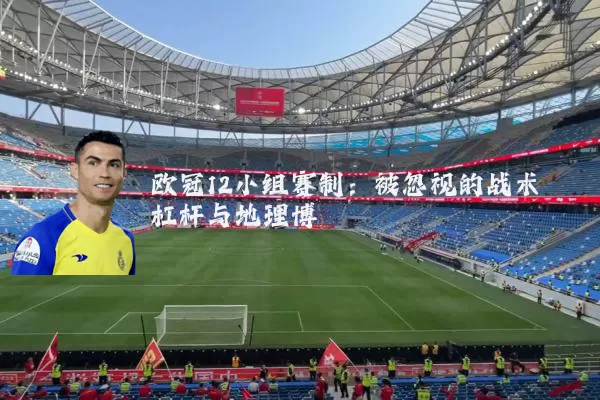 欧冠12小组赛制：被忽视的战术杠杆与地理博弈