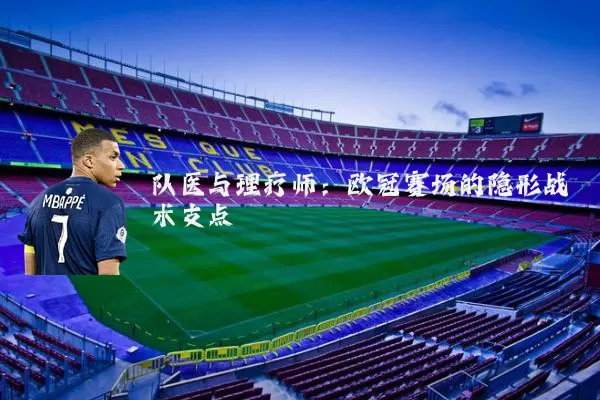 队医与理疗师:欧冠赛场的隐形战术支点