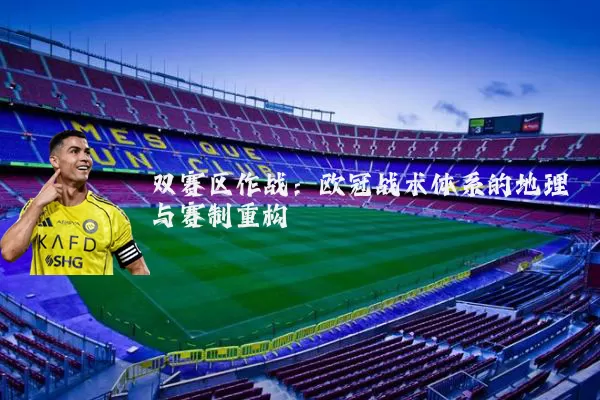 双赛区作战:欧冠战术体系的地理与赛制重构