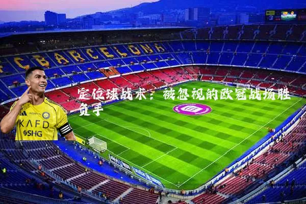 定位球战术：被忽视的欧冠战场胜负手