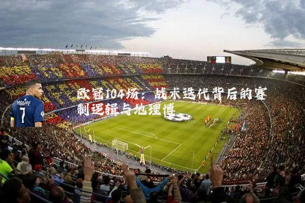 欧冠104场：战术迭代背后的赛制逻辑与地理博弈