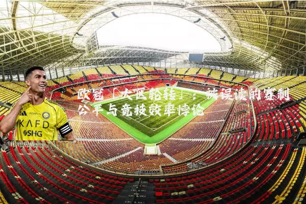 欧冠「大区轮转」：被误读的赛制公平与竞技效率悖论