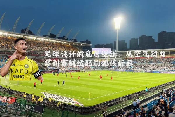 足球设计的底层逻辑：从空气动力学到赛制适配的硬核拆解