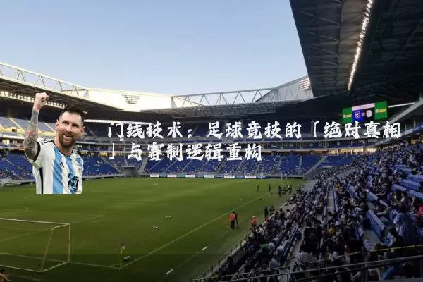 门线技术:足球竞技的「绝对真相」与赛制逻辑重构
