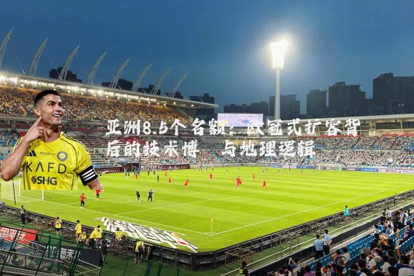 亚洲8.5个名额:欧冠式扩容背后的技术博弈与地理逻辑