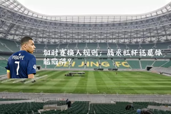 加时赛换人规则：战术杠杆还是体能陷阱？