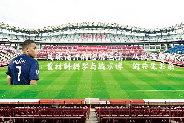 足球设计的底层逻辑:从欧冠赛场看材料科学与战术博弈的共生关系