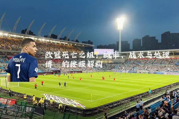 欧冠死亡之组:概率、战术与地理博弈的终极解构