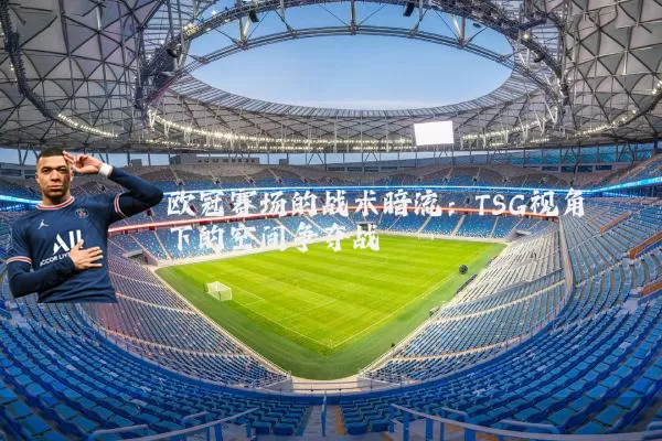 欧冠赛场的战术暗流：TSG视角下的空间争夺战
