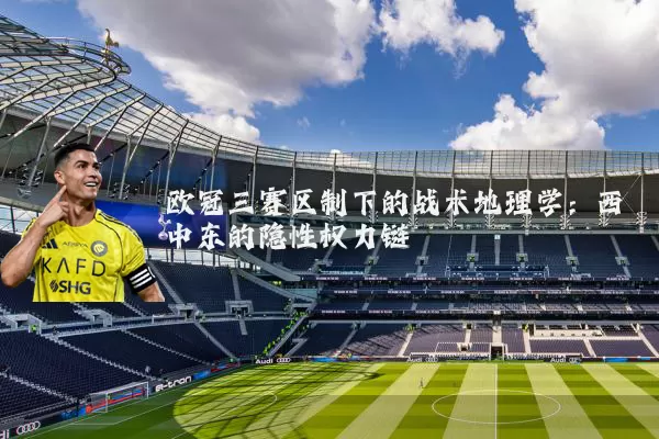 欧冠三赛区制下的战术地理学:西中东的隐性权力链