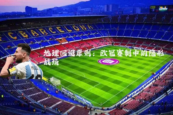 地理回避原则：欧冠赛制中的隐形战场